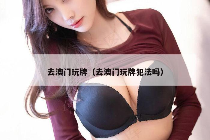 去澳门玩牌（去澳门玩牌犯法吗）