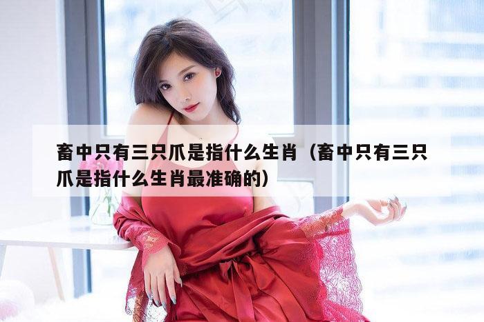 畜中只有三只爪是指什么生肖（畜中只有三只爪是指什么生肖最准确的）