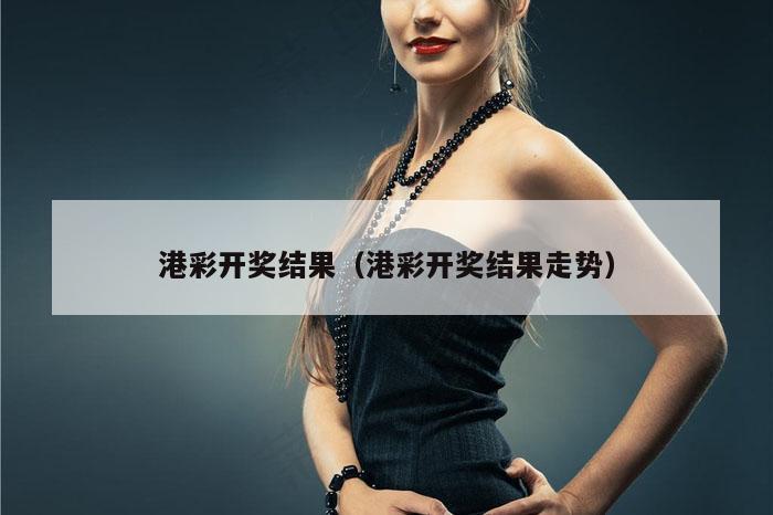 港彩开奖结果（港彩开奖结果走势）