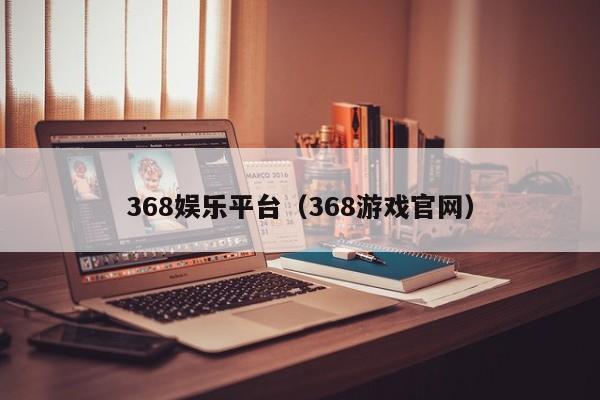 368娱乐平台（368游戏官网）